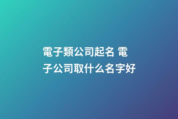 電子類公司起名 電子公司取什么名字好-第1張-公司起名-玄機派